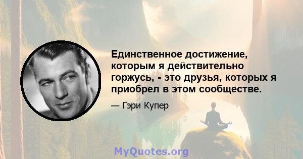 Единственное достижение, которым я действительно горжусь, - это друзья, которых я приобрел в этом сообществе.