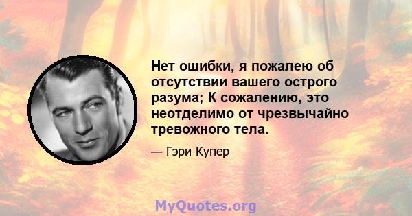 Нет ошибки, я пожалею об отсутствии вашего острого разума; К сожалению, это неотделимо от чрезвычайно тревожного тела.