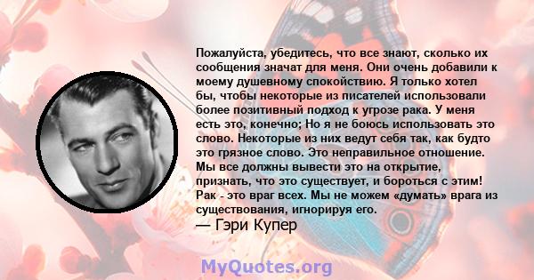 Пожалуйста, убедитесь, что все знают, сколько их сообщения значат для меня. Они очень добавили к моему душевному спокойствию. Я только хотел бы, чтобы некоторые из писателей использовали более позитивный подход к угрозе 