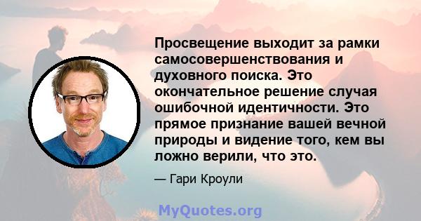 Просвещение выходит за рамки самосовершенствования и духовного поиска. Это окончательное решение случая ошибочной идентичности. Это прямое признание вашей вечной природы и видение того, кем вы ложно верили, что это.