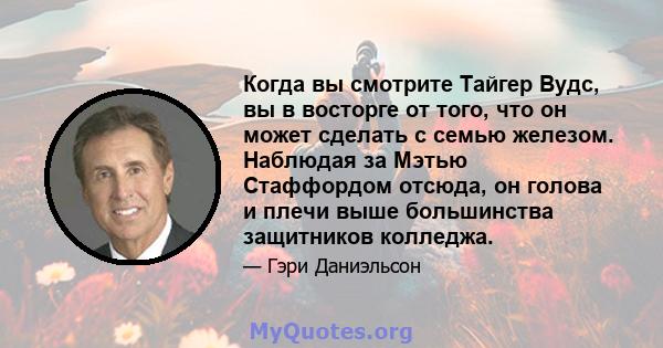 Когда вы смотрите Тайгер Вудс, вы в восторге от того, что он может сделать с семью железом. Наблюдая за Мэтью Стаффордом отсюда, он голова и плечи выше большинства защитников колледжа.