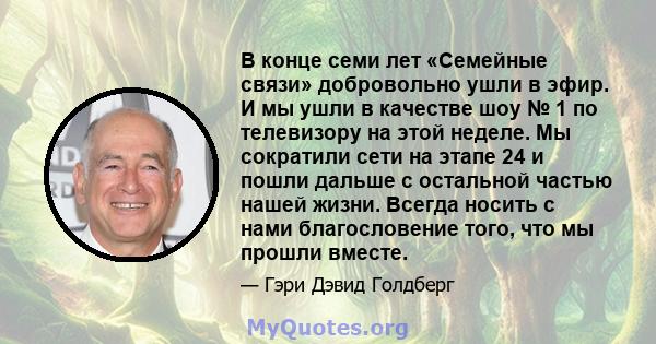 В конце семи лет «Семейные связи» добровольно ушли в эфир. И мы ушли в качестве шоу № 1 по телевизору на этой неделе. Мы сократили сети на этапе 24 и пошли дальше с остальной частью нашей жизни. Всегда носить с нами