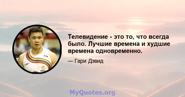 Телевидение - это то, что всегда было. Лучшие времена и худшие времена одновременно.