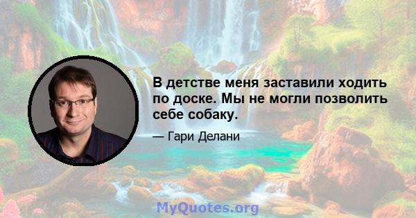 В детстве меня заставили ходить по доске. Мы не могли позволить себе собаку.