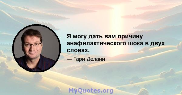 Я могу дать вам причину анафилактического шока в двух словах.