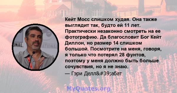 Кейт Мосс слишком худая. Она также выглядит так, будто ей 11 лет. Практически незаконно смотреть на ее фотографию. Да благословит Бог Кейт Диллон, но размер 14 слишком большой. Посмотрите на меня, говоря, я только что