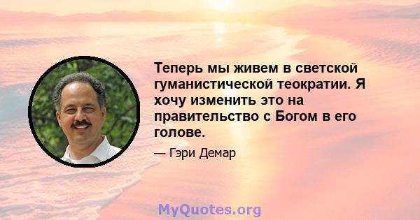 Теперь мы живем в светской гуманистической теократии. Я хочу изменить это на правительство с Богом в его голове.