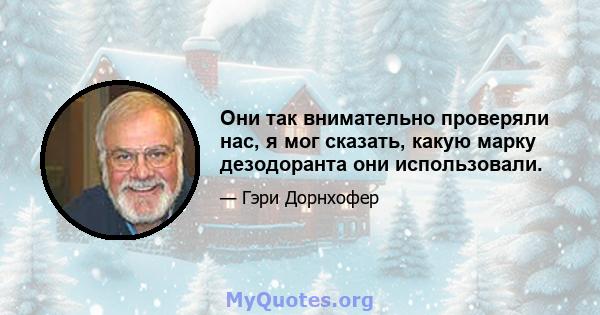 Они так внимательно проверяли нас, я мог сказать, какую марку дезодоранта они использовали.