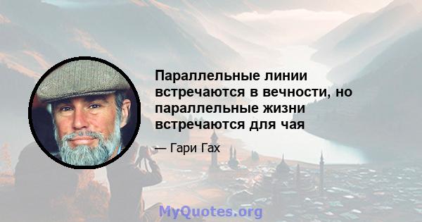 Параллельные линии встречаются в вечности, но параллельные жизни встречаются для чая