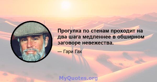 Прогулка по стенам проходит на два шага медленнее в обширном заговоре невежества.