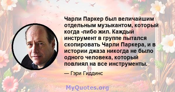 Чарли Паркер был величайшим отдельным музыкантом, который когда -либо жил. Каждый инструмент в группе пытался скопировать Чарли Паркера, и в истории джаза никогда не было одного человека, который повлиял на все