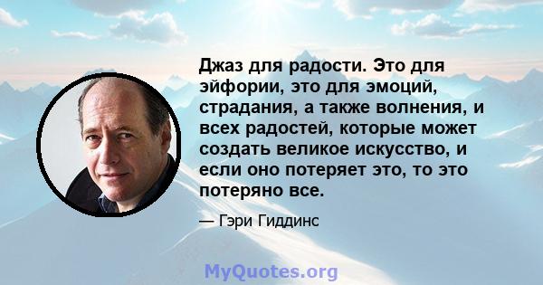 Джаз для радости. Это для эйфории, это для эмоций, страдания, а также волнения, и всех радостей, которые может создать великое искусство, и если оно потеряет это, то это потеряно все.