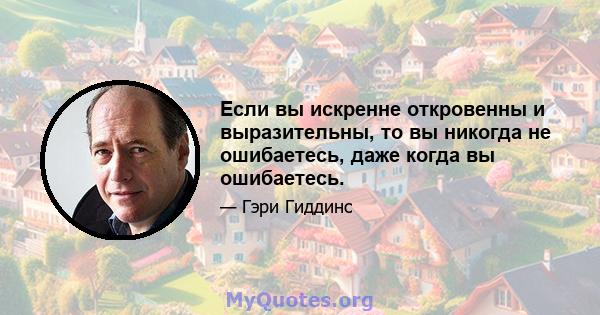 Если вы искренне откровенны и выразительны, то вы никогда не ошибаетесь, даже когда вы ошибаетесь.