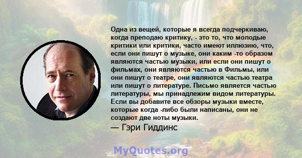 Одна из вещей, которые я всегда подчеркиваю, когда преподаю критику, - это то, что молодые критики или критики, часто имеют иллюзию, что, если они пишут о музыке, они каким -то образом являются частью музыки, или если