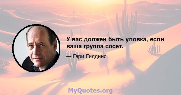 У вас должен быть уловка, если ваша группа сосет.