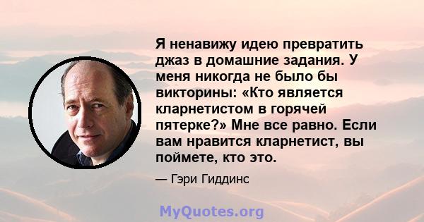 Я ненавижу идею превратить джаз в домашние задания. У меня никогда не было бы викторины: «Кто является кларнетистом в горячей пятерке?» Мне все равно. Если вам нравится кларнетист, вы поймете, кто это.