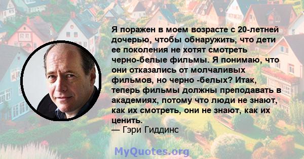 Я поражен в моем возрасте с 20-летней дочерью, чтобы обнаружить, что дети ее поколения не хотят смотреть черно-белые фильмы. Я понимаю, что они отказались от молчаливых фильмов, но черно -белых? Итак, теперь фильмы