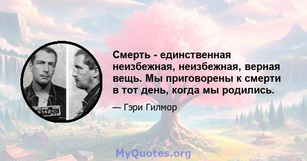 Смерть - единственная неизбежная, неизбежная, верная вещь. Мы приговорены к смерти в тот день, когда мы родились.