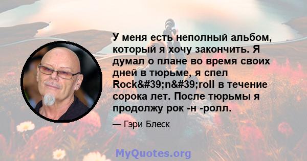 У меня есть неполный альбом, который я хочу закончить. Я думал о плане во время своих дней в тюрьме, я спел Rock'n'roll в течение сорока лет. После тюрьмы я продолжу рок -н -ролл.