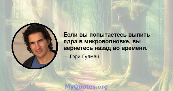 Если вы попытаетесь выпить ядра в микроволновке, вы вернетесь назад во времени.