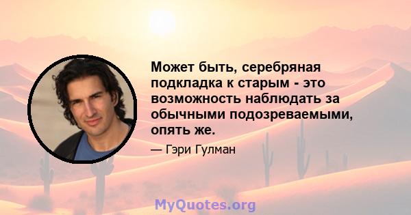 Может быть, серебряная подкладка к старым - это возможность наблюдать за обычными подозреваемыми, опять же.