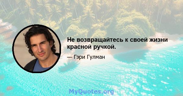 Не возвращайтесь к своей жизни красной ручкой.