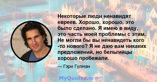 Некоторые люди ненавидят евреев. Хорошо, хорошо, это было сделано. Я имею в виду, это часть моей проблемы с этим. Не могли бы вы ненавидеть кого -то нового? Я не даю вам никаких предложений, но бельгийцы хорошо