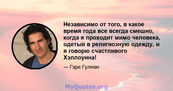 Независимо от того, в какое время года все всегда смешно, когда я проходит мимо человека, одетый в религиозную одежду, и я говорю счастливого Хэллоуина!