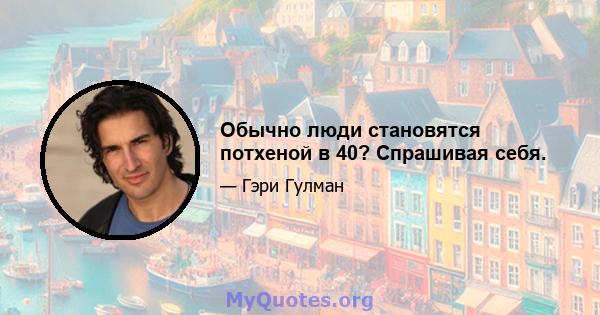 Обычно люди становятся потхеной в 40? Спрашивая себя.