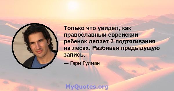 Только что увидел, как православный еврейский ребенок делает 3 подтягивания на лесах. Разбивая предыдущую запись.