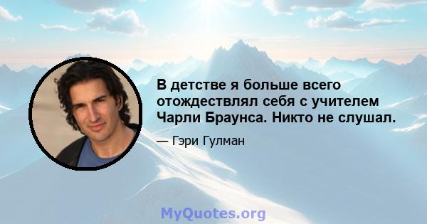 В детстве я больше всего отождествлял себя с учителем Чарли Браунса. Никто не слушал.