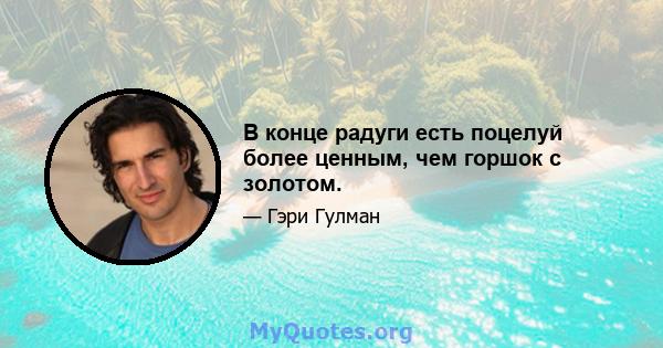 В конце радуги есть поцелуй более ценным, чем горшок с золотом.