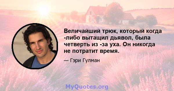 Величайший трюк, который когда -либо вытащил дьявол, была четверть из -за уха. Он никогда не потратит время.