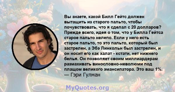 Вы знаете, какой Билл Гейтс должен вытащить из старого пальто, чтобы почувствовать, что я сделал с 20 долларов? Прежде всего, идея о том, что у Билла Гейтса старое пальто нелепо. Если у него есть старое пальто, то это