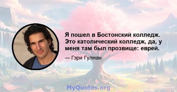 Я пошел в Бостонский колледж. Это католический колледж, да, у меня там был прозвище: еврей.