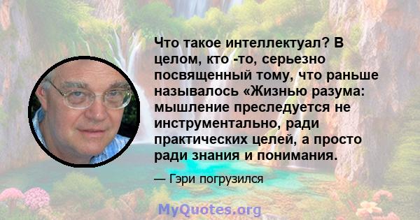 Что такое интеллектуал? В целом, кто -то, серьезно посвященный тому, что раньше называлось «Жизнью разума: мышление преследуется не инструментально, ради практических целей, а просто ради знания и понимания.