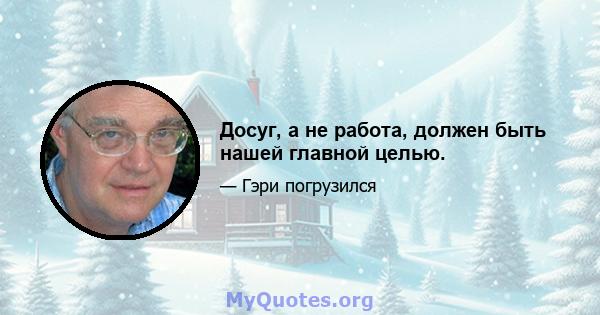 Досуг, а не работа, должен быть нашей главной целью.