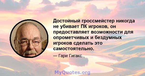 Достойный гроссмейстер никогда не убивает ПК игроков, он предоставляет возможности для опрометчивых и бездумных игроков сделать это самостоятельно.