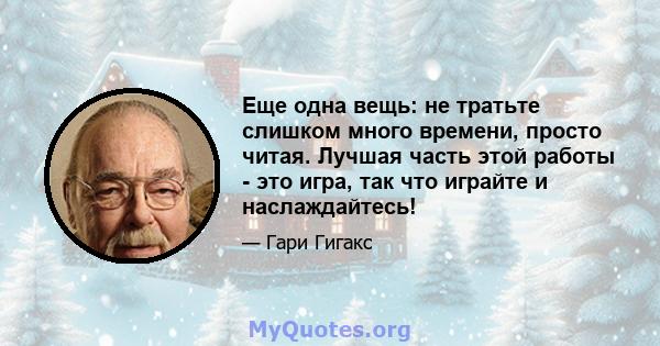 Еще одна вещь: не тратьте слишком много времени, просто читая. Лучшая часть этой работы - это игра, так что играйте и наслаждайтесь!