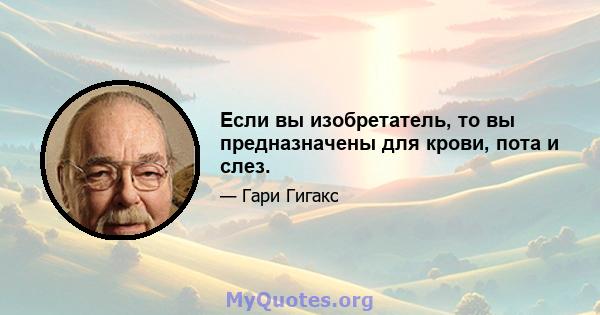 Если вы изобретатель, то вы предназначены для крови, пота и слез.