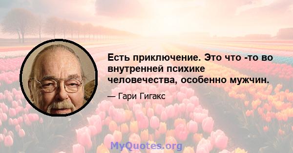 Есть приключение. Это что -то во внутренней психике человечества, особенно мужчин.