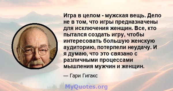 Игра в целом - мужская вещь. Дело не в том, что игры предназначены для исключения женщин. Все, кто пытался создать игру, чтобы интересовать большую женскую аудиторию, потерпели неудачу. И я думаю, что это связано с