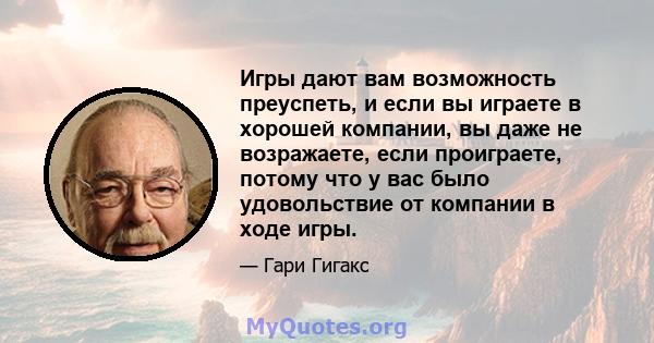 Игры дают вам возможность преуспеть, и если вы играете в хорошей компании, вы даже не возражаете, если проиграете, потому что у вас было удовольствие от компании в ходе игры.