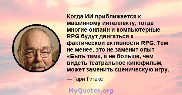 Когда ИИ приближается к машинному интеллекту, тогда многие онлайн и компьютерные RPG будут двигаться к фактической активности RPG. Тем не менее, это не заменит опыт «Быть ​​там», а не больше, чем видеть театральное