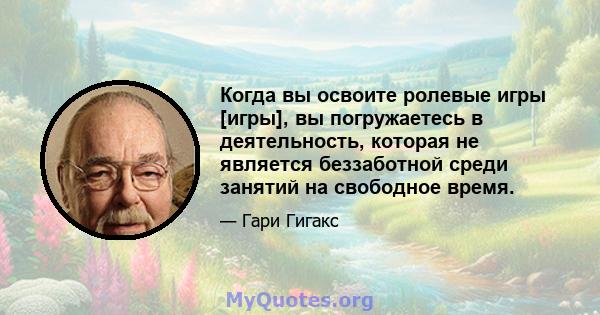 Когда вы освоите ролевые игры [игры], вы погружаетесь в деятельность, которая не является беззаботной среди занятий на свободное время.