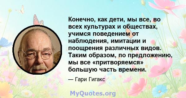 Конечно, как дети, мы все, во всех культурах и обществах, учимся поведением от наблюдения, имитации и поощрения различных видов. Таким образом, по предложению, мы все «притворяемся» большую часть времени.