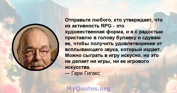 Отправьте любого, кто утверждает, что их активность RPG - это художественная форма, и я с радостью приставлю в голову булавку и сдуваю ее, чтобы получить удовлетворение от всплывающего звука, который издает. Можно