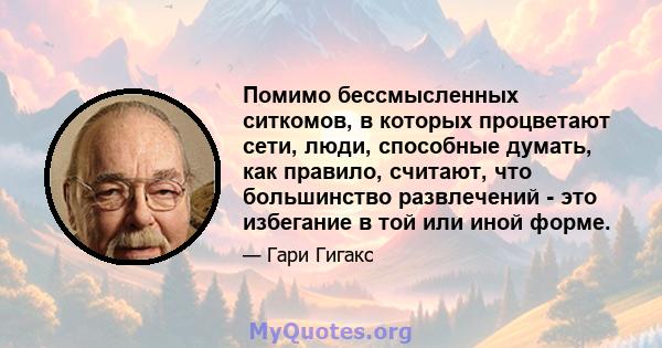 Помимо бессмысленных ситкомов, в которых процветают сети, люди, способные думать, как правило, считают, что большинство развлечений - это избегание в той или иной форме.