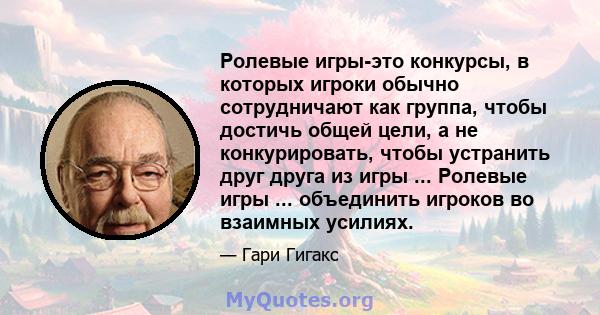 Ролевые игры-это конкурсы, в которых игроки обычно сотрудничают как группа, чтобы достичь общей цели, а не конкурировать, чтобы устранить друг друга из игры ... Ролевые игры ... объединить игроков во взаимных усилиях.