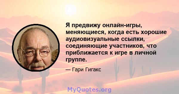 Я предвижу онлайн-игры, меняющиеся, когда есть хорошие аудиовизуальные ссылки, соединяющие участников, что приближается к игре в личной группе.